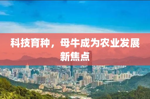 科技育種，母牛成為農(nóng)業(yè)發(fā)展新焦點