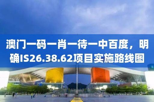 澳門(mén)一碼一肖一待一中百度，明確IS26.38.62項(xiàng)目實(shí)施路線(xiàn)圖