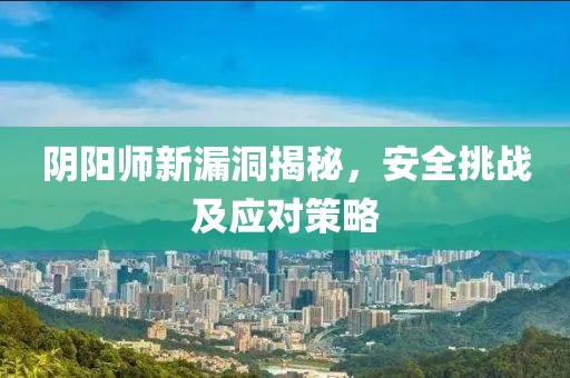 陰陽師新漏洞揭秘，安全挑戰(zhàn)及應對策略