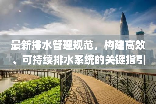 最新排水管理規(guī)范，構(gòu)建高效、可持續(xù)排水系統(tǒng)的關(guān)鍵指引