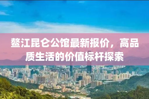 鰲江昆侖公館最新報(bào)價，高品質(zhì)生活的價值標(biāo)桿探索