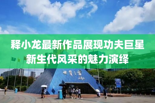 釋小龍最新作品展現(xiàn)功夫巨星新生代風采的魅力演繹