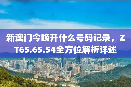 新澳門今晚開什么號(hào)碼記錄，ZT65.65.54全方位解析詳述