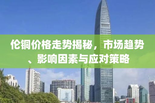 倫銅價格走勢揭秘，市場趨勢、影響因素與應對策略
