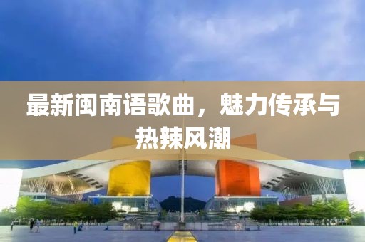 最新閩南語歌曲，魅力傳承與熱辣風潮