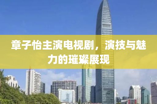 章子怡主演電視劇，演技與魅力的璀璨展現(xiàn)