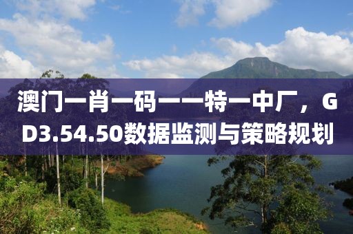 澳門一肖一碼一一特一中廠，GD3.54.50數(shù)據(jù)監(jiān)測與策略規(guī)劃