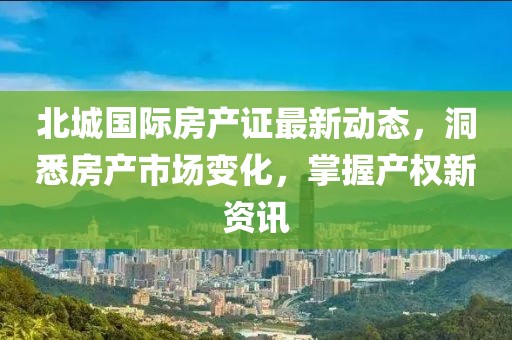 北城國際房產(chǎn)證最新動態(tài)，洞悉房產(chǎn)市場變化，掌握產(chǎn)權(quán)新資訊