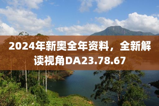 2024年新奧全年資料，全新解讀視角DA23.78.67