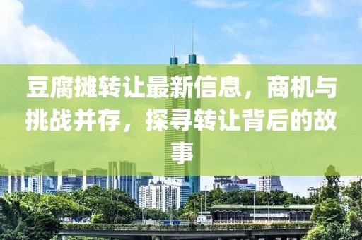 豆腐攤轉(zhuǎn)讓最新信息，商機(jī)與挑戰(zhàn)并存，探尋轉(zhuǎn)讓背后的故事