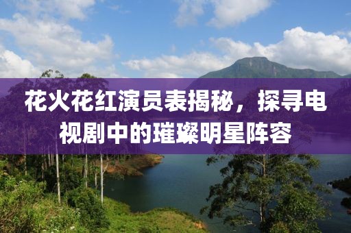 花火花紅演員表揭秘，探尋電視劇中的璀璨明星陣容