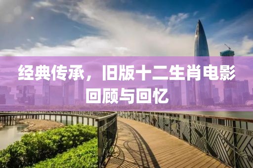 經(jīng)典傳承，舊版十二生肖電影回顧與回憶