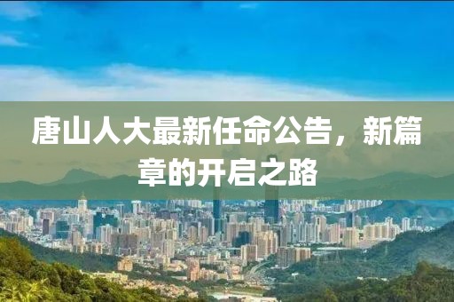 唐山人大最新任命公告，新篇章的開啟之路