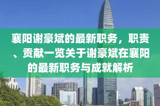 襄陽(yáng)謝豪斌的最新職務(wù)，職責(zé)、貢獻(xiàn)一覽關(guān)于謝豪斌在襄陽(yáng)的最新職務(wù)與成就解析