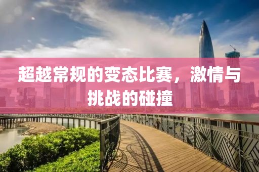 超越常規(guī)的變態(tài)比賽，激情與挑戰(zhàn)的碰撞