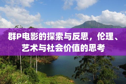 群P電影的探索與反思，倫理、藝術(shù)與社會價值的思考