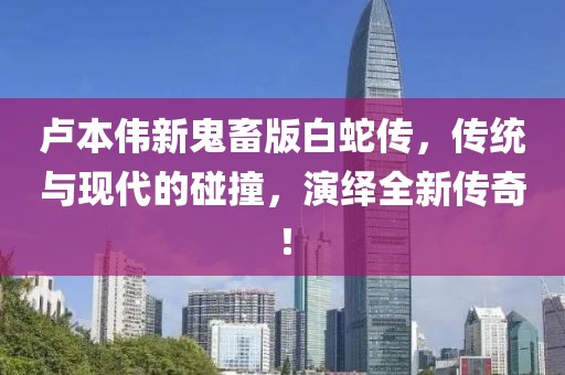 盧本偉新鬼畜版白蛇傳，傳統(tǒng)與現(xiàn)代的碰撞，演繹全新傳奇！