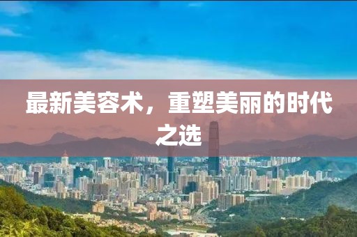 最新美容術(shù)，重塑美麗的時(shí)代之選