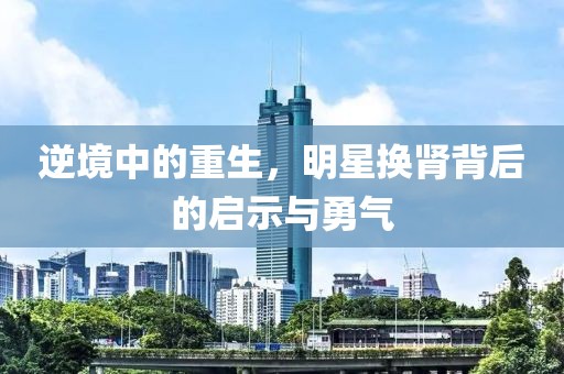 逆境中的重生，明星換腎背后的啟示與勇氣