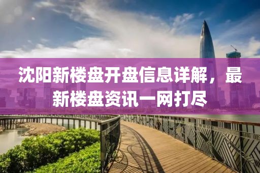沈陽(yáng)新樓盤開(kāi)盤信息詳解，最新樓盤資訊一網(wǎng)打盡