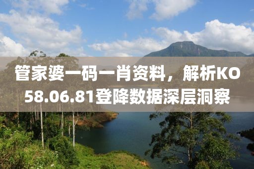 管家婆一碼一肖資料，解析KO58.06.81登降數(shù)據(jù)深層洞察