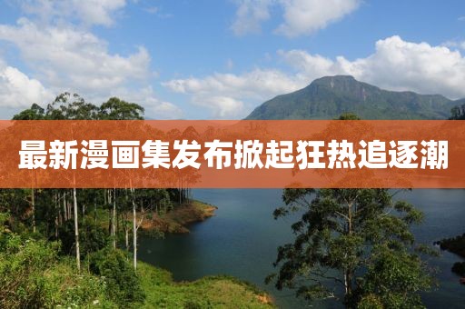 最新漫畫(huà)集發(fā)布掀起狂熱追逐潮