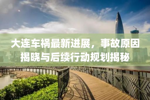 大連車(chē)禍最新進(jìn)展，事故原因揭曉與后續(xù)行動(dòng)規(guī)劃揭秘