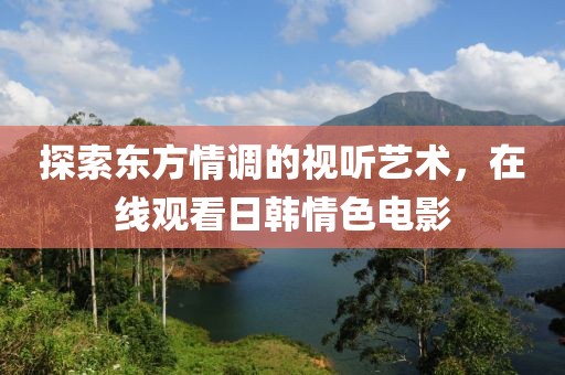 探索東方情調(diào)的視聽藝術(shù)，在線觀看日韓情色電影