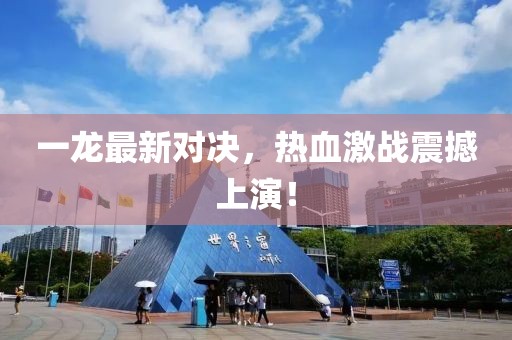 一龍最新對(duì)決，熱血激戰(zhàn)震撼上演！