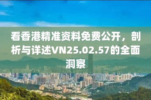 看香港精準資料免費公開，剖析與詳述VN25.02.57的全面洞察
