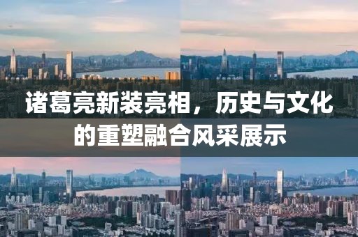 諸葛亮新裝亮相，歷史與文化的重塑融合風采展示
