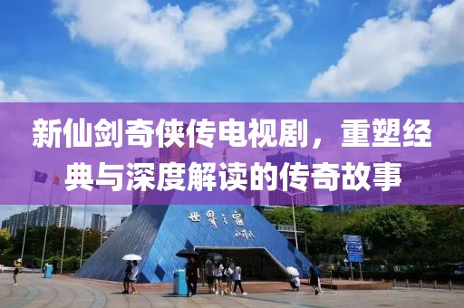 新仙劍奇?zhèn)b傳電視劇，重塑經典與深度解讀的傳奇故事