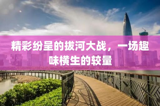 精彩紛呈的拔河大戰(zhàn)，一場(chǎng)趣味橫生的較量