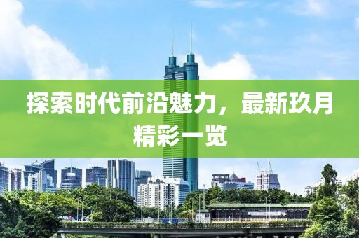 探索時代前沿魅力，最新玖月精彩一覽