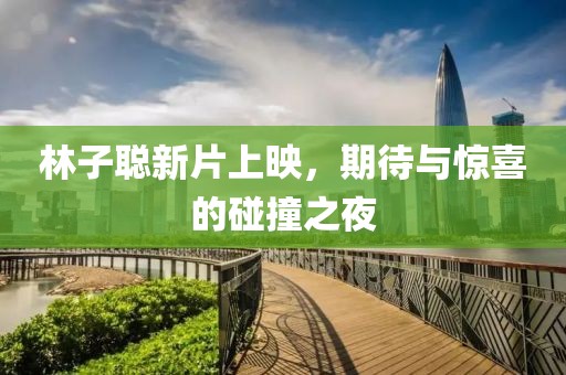 林子聰新片上映，期待與驚喜的碰撞之夜