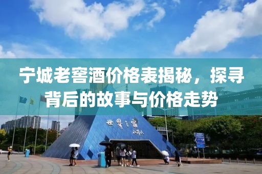 寧城老窖酒價格表揭秘，探尋背后的故事與價格走勢