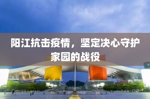 陽江抗擊疫情，堅定決心守護(hù)家園的戰(zhàn)役