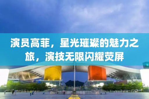 演員高菲，星光璀璨的魅力之旅，演技無(wú)限閃耀熒屏