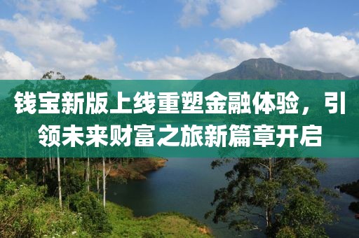 錢寶新版上線重塑金融體驗(yàn)，引領(lǐng)未來財富之旅新篇章開啟