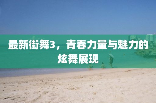最新街舞3，青春力量與魅力的炫舞展現(xiàn)