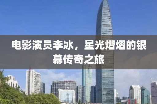 電影演員李冰，星光熠熠的銀幕傳奇之旅