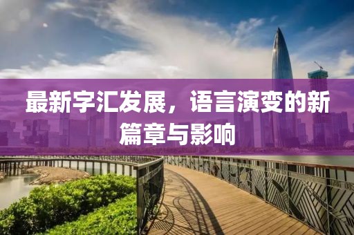 最新字匯發(fā)展，語(yǔ)言演變的新篇章與影響