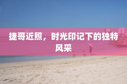 捷哥近照，時光印記下的獨特風(fēng)采