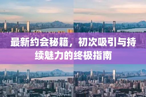 最新約會秘籍，初次吸引與持續(xù)魅力的終極指南