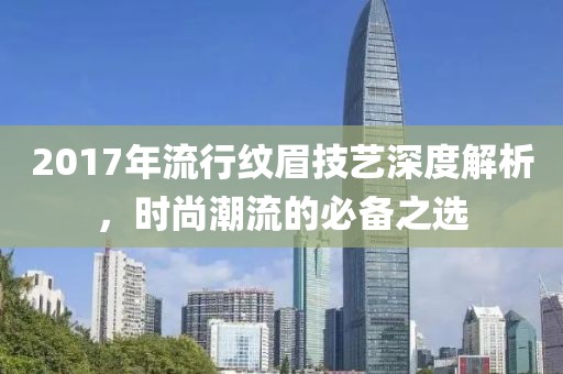 2017年流行紋眉技藝深度解析，時(shí)尚潮流的必備之選