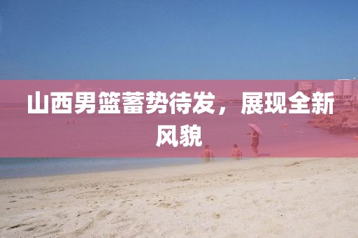 山西男籃蓄勢待發(fā)，展現全新風貌