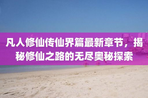 凡人修仙傳仙界篇最新章節(jié)，揭秘修仙之路的無(wú)盡奧秘探索