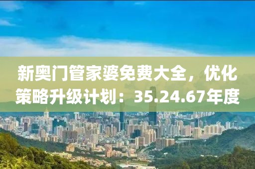 新奧門管家婆免費大全，優(yōu)化策略升級計劃：35.24.67年度