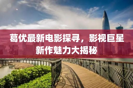 葛優(yōu)最新電影探尋，影視巨星新作魅力大揭秘