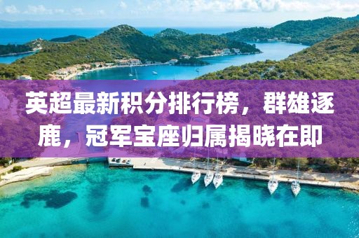 英超最新積分排行榜，群雄逐鹿，冠軍寶座歸屬揭曉在即